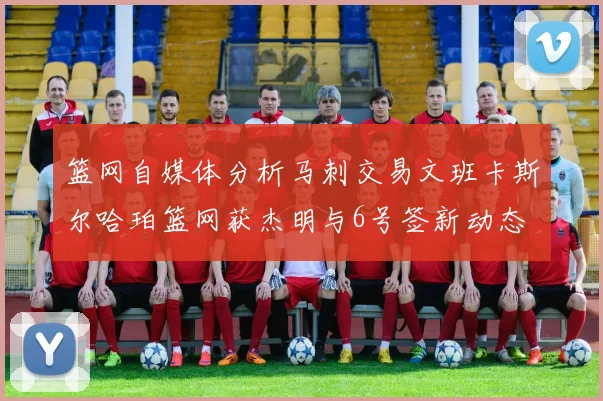 篮网自媒体分析马刺交易文班卡斯尔哈珀篮网获杰明与6号签新动态