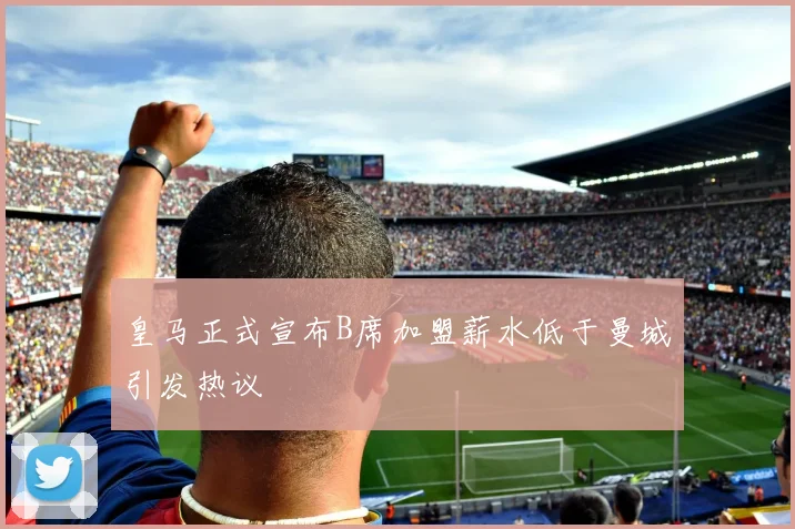皇马正式宣布B席加盟薪水低于曼城引发热议
