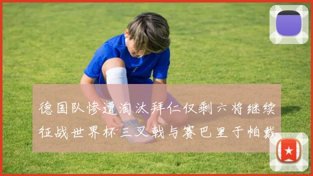 德国队惨遭淘汰拜仁仅剩六将继续征战世界杯三叉戟与赛巴里于帕戴维斯携手出战