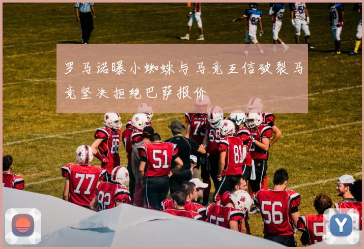 罗马诺曝小蜘蛛与马竞互信破裂马竞坚决拒绝巴萨报价