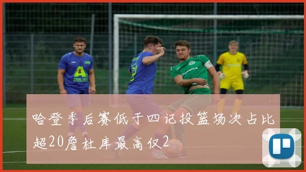 哈登季后赛低于四记投篮场次占比超20詹杜库最高仅2