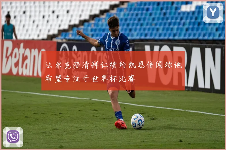 法尔克澄清拜仁续约凯恩传闻称他希望专注于世界杯比赛