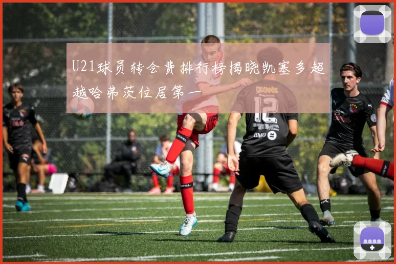 U21球员转会费排行榜揭晓凯塞多超越哈弗茨位居第一