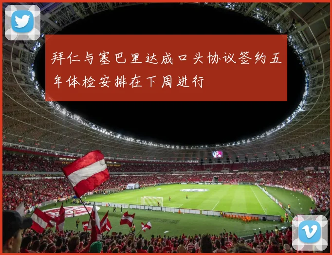 拜仁与塞巴里达成口头协议签约五年体检安排在下周进行