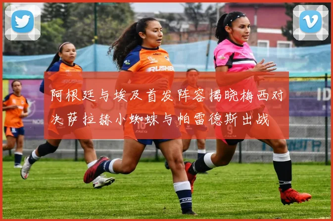 阿根廷与埃及首发阵容揭晓梅西对决萨拉赫小蜘蛛与帕雷德斯出战
