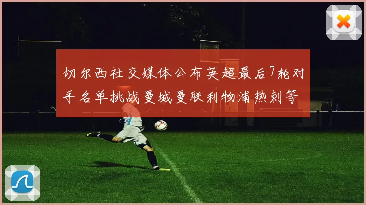 切尔西社交媒体公布英超最后7轮对手名单挑战曼城曼联利物浦热刺等强敌