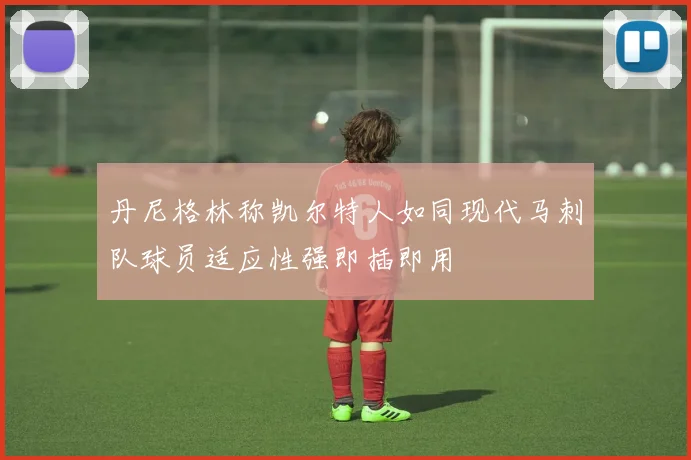 丹尼格林称凯尔特人如同现代马刺队球员适应性强即插即用