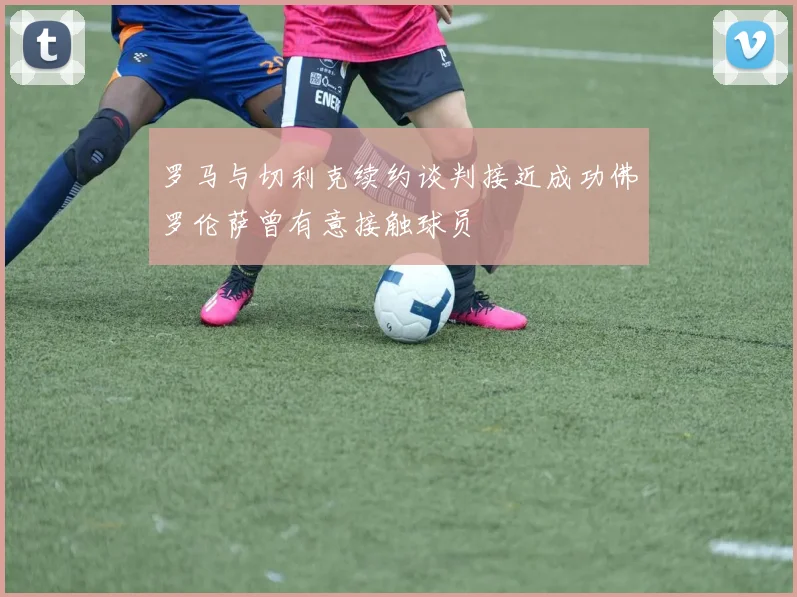罗马与切利克续约谈判接近成功佛罗伦萨曾有意接触球员