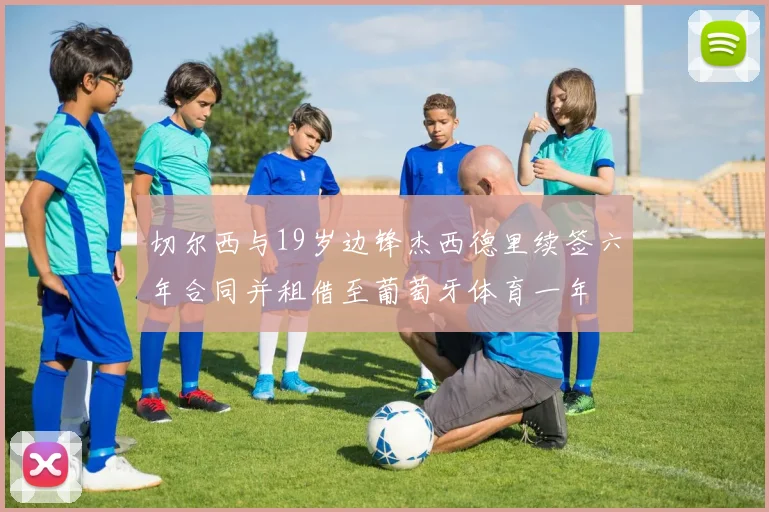 切尔西与19岁边锋杰西德里续签六年合同并租借至葡萄牙体育一年