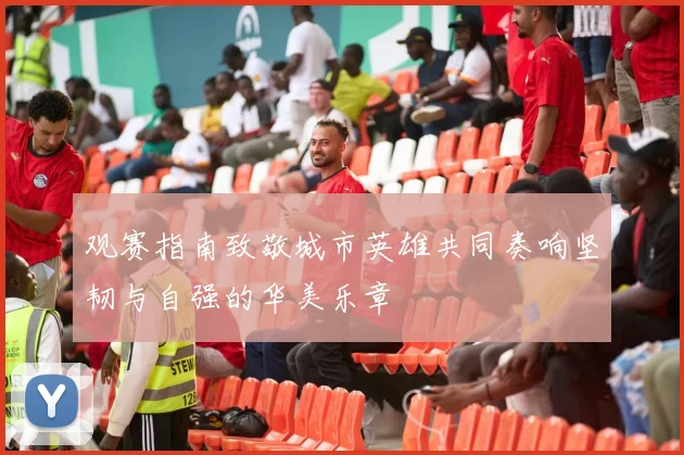 观赛指南致敬城市英雄共同奏响坚韧与自强的华美乐章