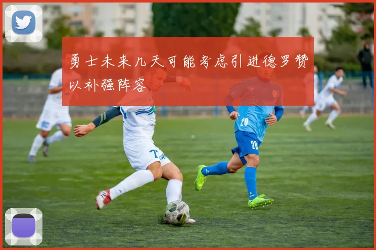 勇士未来几天可能考虑引进德罗赞以补强阵容