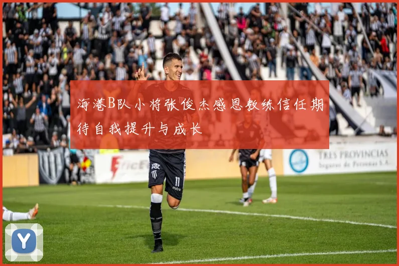 海港B队小将张俊杰感恩教练信任期待自我提升与成长