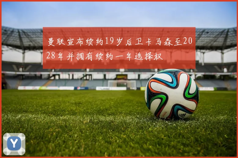 曼联宣布续约19岁后卫卡马森至2028年并拥有续约一年选择权