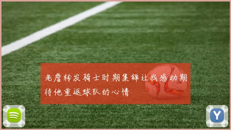 老詹转发骑士时期集锦让我感动期待他重返球队的心情