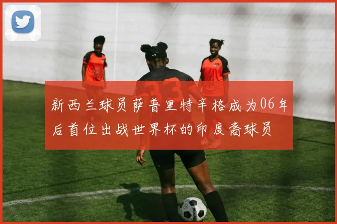 新西兰球员萨普里特辛格成为06年后首位出战世界杯的印度裔球员