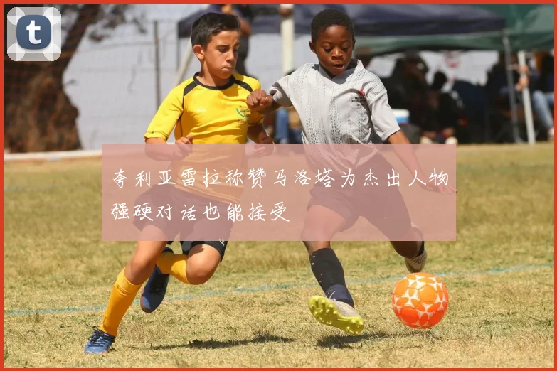 夸利亚雷拉称赞马洛塔为杰出人物强硬对话也能接受
