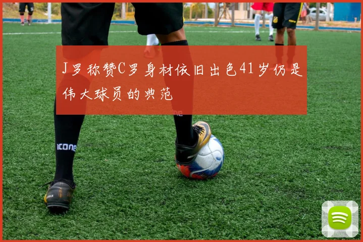 J罗称赞C罗身材依旧出色41岁仍是伟大球员的典范
