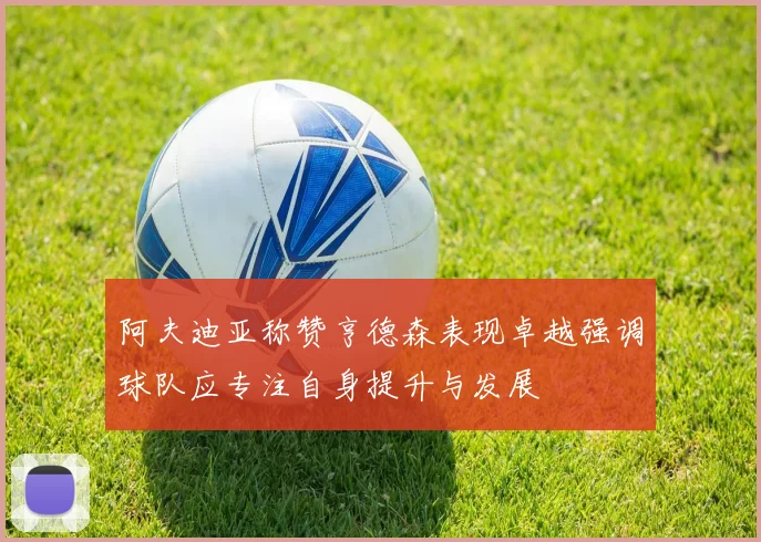 阿夫迪亚称赞亨德森表现卓越强调球队应专注自身提升与发展