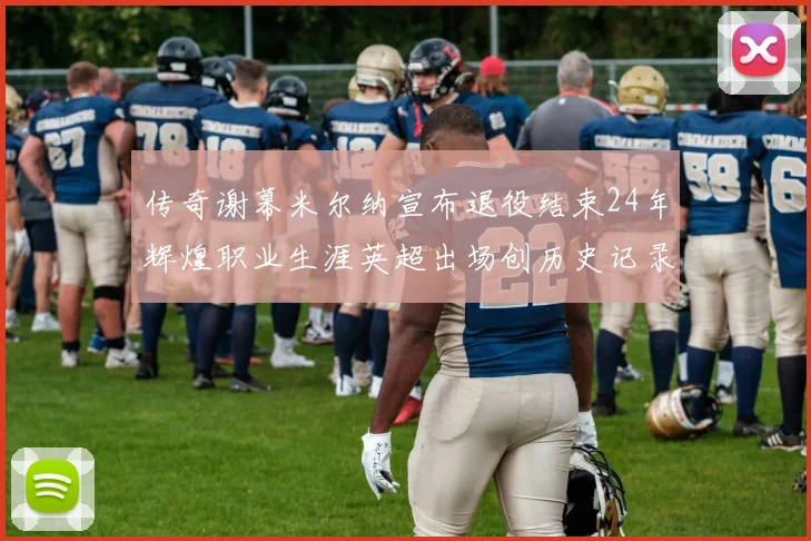 传奇谢幕米尔纳宣布退役结束24年辉煌职业生涯英超出场创历史记录