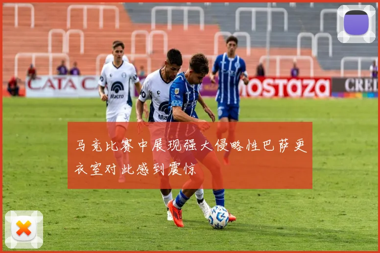马竞比赛中展现强大侵略性巴萨更衣室对此感到震惊