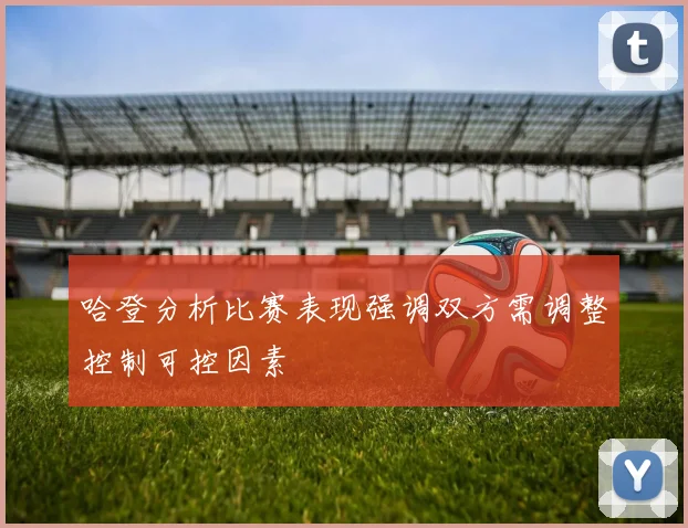 哈登分析比赛表现强调双方需调整控制可控因素
