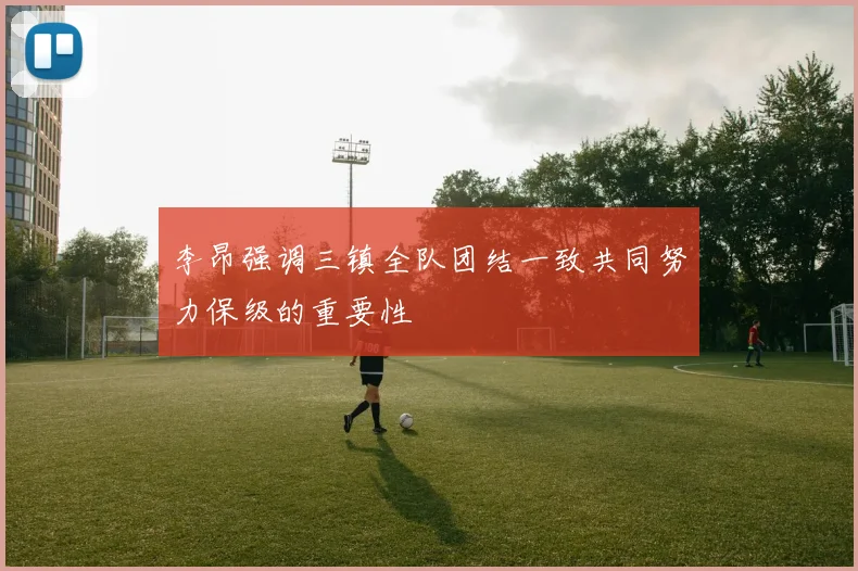 李昂强调三镇全队团结一致共同努力保级的重要性