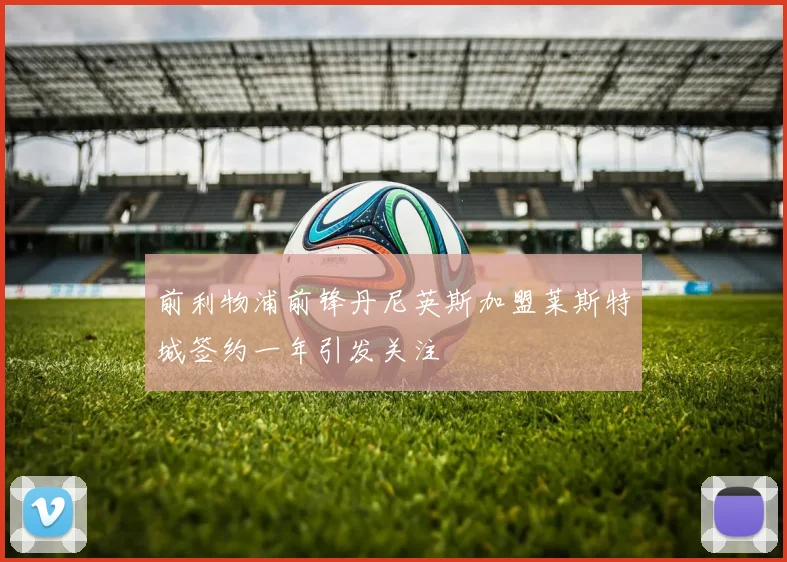 前利物浦前锋丹尼英斯加盟莱斯特城签约一年引发关注