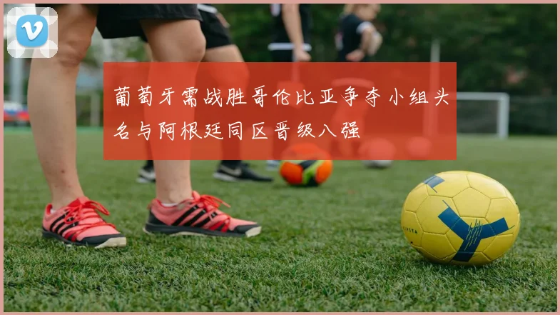 葡萄牙需战胜哥伦比亚争夺小组头名与阿根廷同区晋级八强