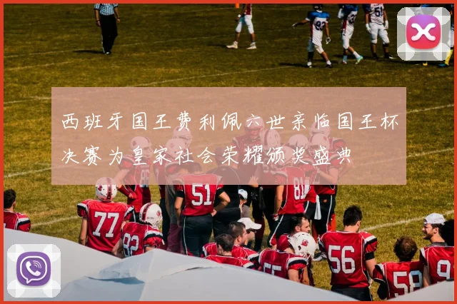 西班牙国王费利佩六世亲临国王杯决赛为皇家社会荣耀颁奖盛典