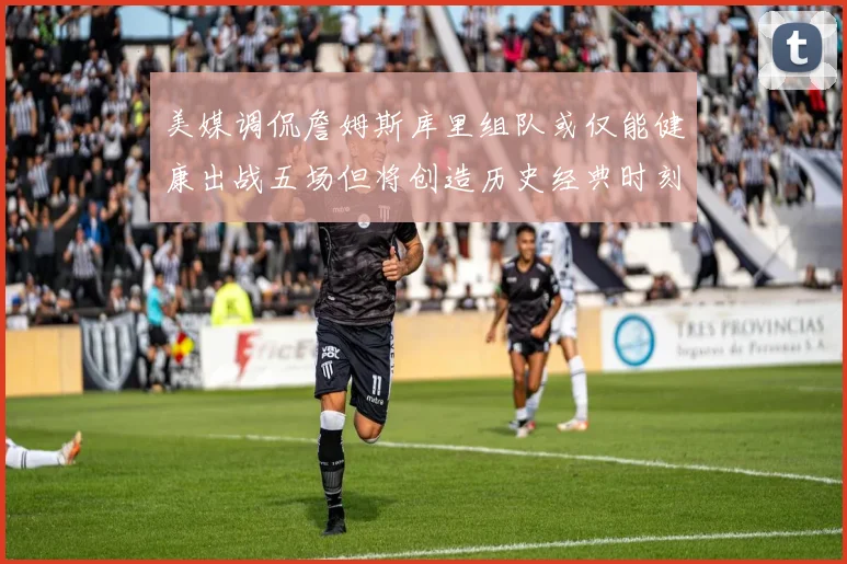 美媒调侃詹姆斯库里组队或仅能健康出战五场但将创造历史经典时刻