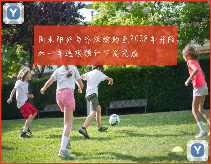 国米即将与齐沃续约至2028年并附加一年选项预计下周完成