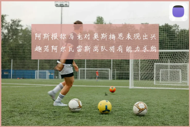 阿斯报称马竞对奥斯梅恩表现出兴趣若阿尔瓦雷斯离队将有能力求购