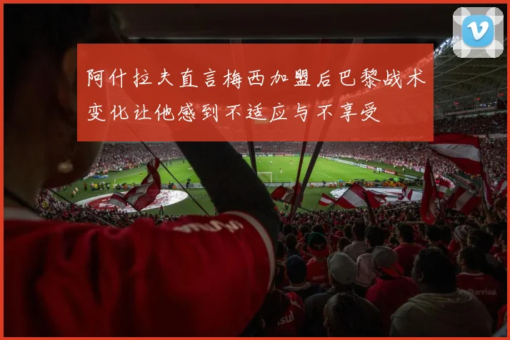 阿什拉夫直言梅西加盟后巴黎战术变化让他感到不适应与不享受