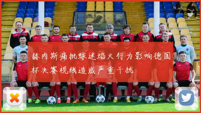 赫内斯痛批球迷焰火行为影响德国杯决赛视线造成严重干扰