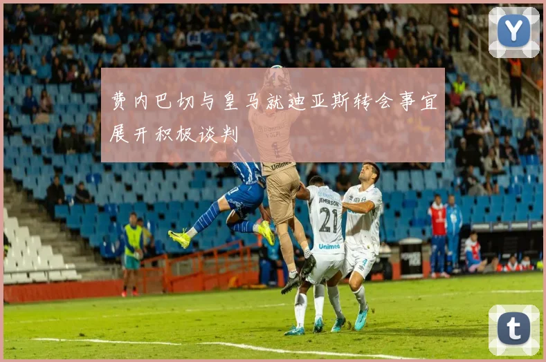 费内巴切与皇马就迪亚斯转会事宜展开积极谈判