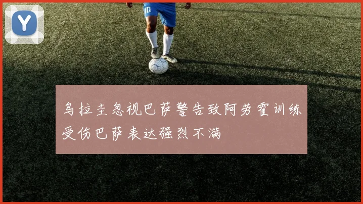 乌拉圭忽视巴萨警告致阿劳霍训练受伤巴萨表达强烈不满