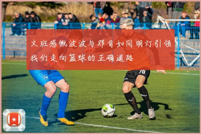 文班感慨波波与邓肯如同明灯引领我们走向篮球的正确道路