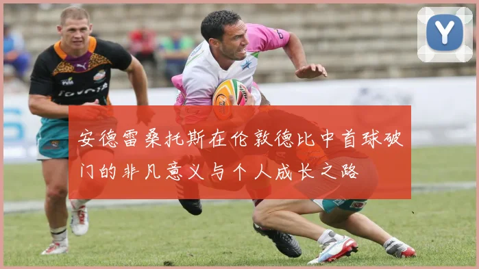 安德雷桑托斯在伦敦德比中首球破门的非凡意义与个人成长之路