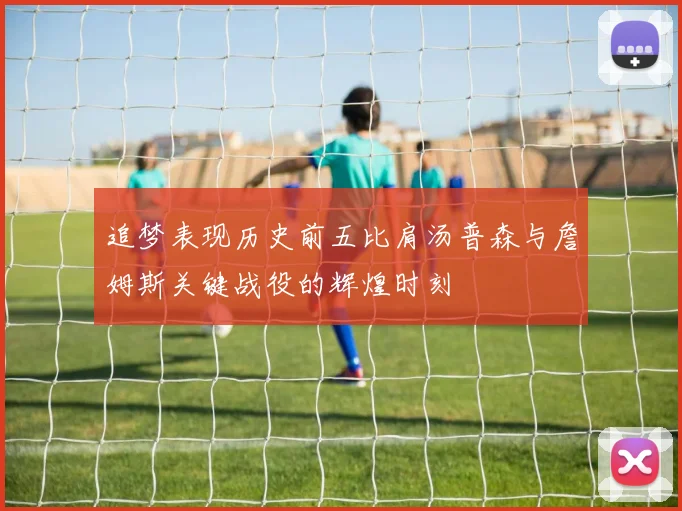 追梦表现历史前五比肩汤普森与詹姆斯关键战役的辉煌时刻