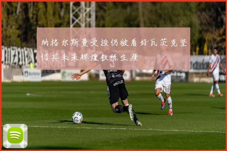 纳格尔斯曼受挫仍被看好瓦茨克坚信其未来辉煌教练生涯